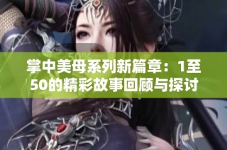 掌中美母系列新篇章：1至50的精彩故事回顾与探讨