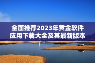 全面推荐2023年黄金软件应用下载大全及其最新版本介绍