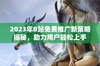 2023年B站免费推广新策略揭秘，助力用户轻松上手