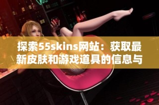 探索55skins网站：获取最新皮肤和游戏道具的信息与资源