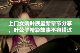 上门女婿叶辰最新章节分享，叶公子精彩故事不容错过