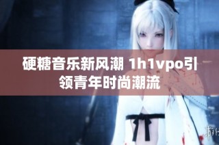 硬糖音乐新风潮 1h1vpo引领青年时尚潮流