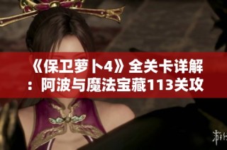 《保卫萝卜4》全关卡详解：阿波与魔法宝藏113关攻略解析