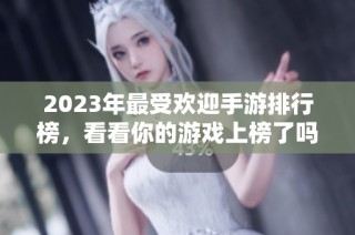 2023年最受欢迎手游排行榜，看看你的游戏上榜了吗