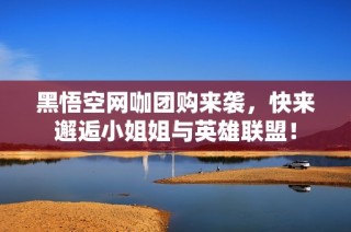 黑悟空网咖团购来袭，快来邂逅小姐姐与英雄联盟！