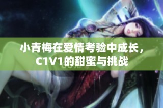 小青梅在爱情考验中成长，C1V1的甜蜜与挑战