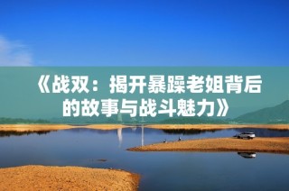 《战双：揭开暴躁老姐背后的故事与战斗魅力》