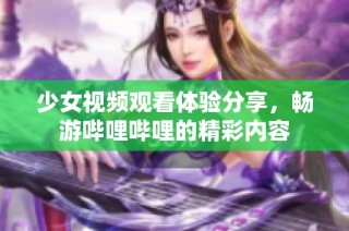 少女视频观看体验分享，畅游哔哩哔哩的精彩内容