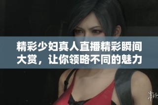精彩少妇真人直播精彩瞬间大赏，让你领略不同的魅力与风采
