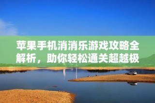 苹果手机消消乐游戏攻略全解析，助你轻松通关超越极限