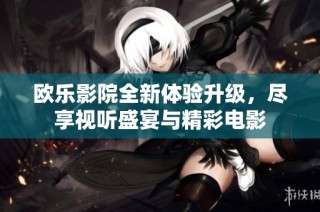 欧乐影院全新体验升级，尽享视听盛宴与精彩电影