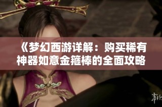 《梦幻西游详解：购买稀有神器如意金箍棒的全面攻略与注意事项》