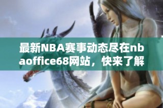 最新NBA赛事动态尽在nbaoffice68网站，快来了解吧