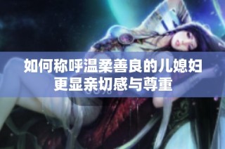 如何称呼温柔善良的儿媳妇更显亲切感与尊重
