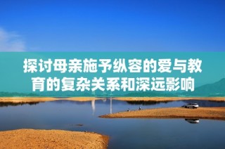 探讨母亲施予纵容的爱与教育的复杂关系和深远影响