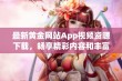 最新黄金网站App视频资源下载，畅享精彩内容和丰富体验