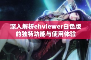 深入解析ehviewer白色版的独特功能与使用体验