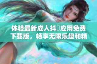 体验最新成人抖抈应用免费下载版，畅享无限乐趣和精彩内容!