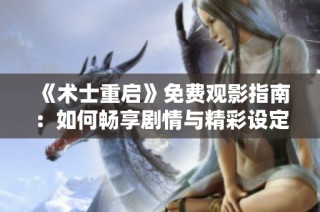 《术士重启》免费观影指南：如何畅享剧情与精彩设定