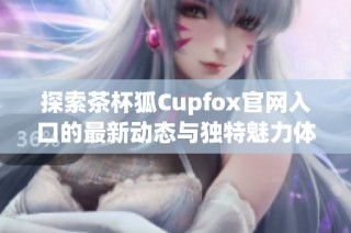 探索茶杯狐Cupfox官网入口的最新动态与独特魅力体验