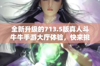 全新升级的713.5版真人斗牛牛手游大厅体验，快来挑战吧！