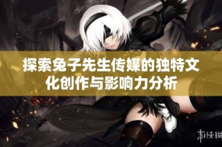 探索兔子先生传媒的独特文化创作与影响力分析