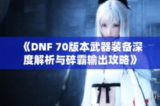 《DNF 70版本武器装备深度解析与碎霸输出攻略》