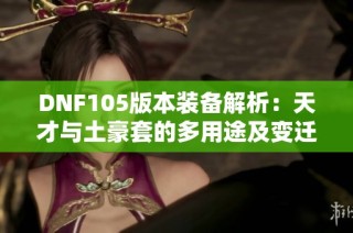 DNF105版本装备解析：天才与土豪套的多用途及变迁解读