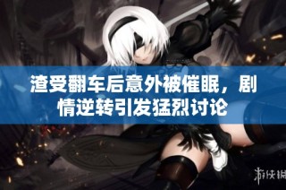 渣受翻车后意外被催眠，剧情逆转引发猛烈讨论