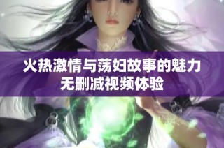 火热激情与荡妇故事的魅力无删减视频体验