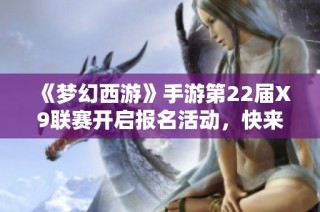 《梦幻西游》手游第22届X9联赛开启报名活动，快来参与吧！