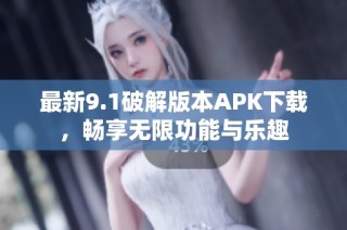 最新9.1破解版本APK下载，畅享无限功能与乐趣