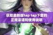 获取最新版tap tap下载的正规渠道和使用说明