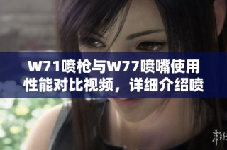 W71喷枪与W77喷嘴使用性能对比视频，详细介绍喷涂效果和特点