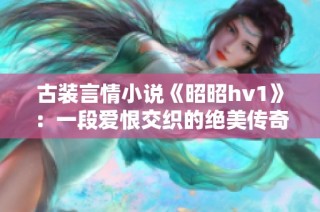 古装言情小说《昭昭hv1》：一段爱恨交织的绝美传奇