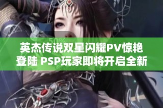 英杰传说双星闪耀PV惊艳登陆 PSP玩家即将开启全新游戏盛宴