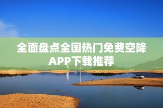 全面盘点全国热门免费空降APP下载推荐