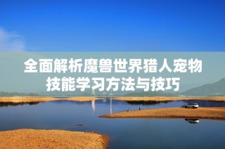 全面解析魔兽世界猎人宠物技能学习方法与技巧