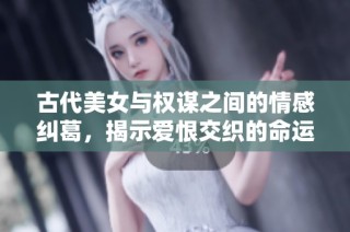 古代美女与权谋之间的情感纠葛，揭示爱恨交织的命运之路