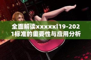 全面解读xxxxxl19-2021标准的重要性与应用分析