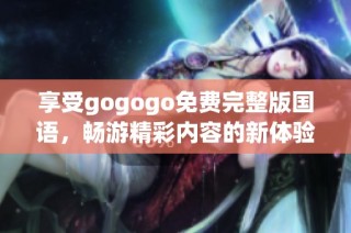 享受gogogo免费完整版国语，畅游精彩内容的新体验