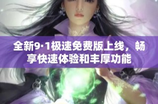 全新9·1极速免费版上线，畅享快速体验和丰厚功能