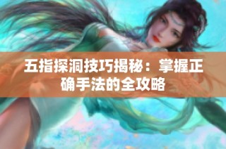 五指探洞技巧揭秘：掌握正确手法的全攻略