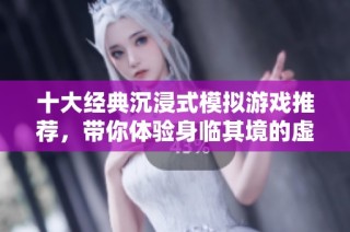 十大经典沉浸式模拟游戏推荐，带你体验身临其境的虚拟世界乐趣