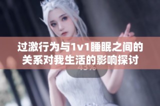 过激行为与1v1睡眠之间的关系对我生活的影响探讨