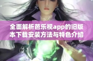 全面解析芭乐视app的旧版本下载安装方法与特色介绍