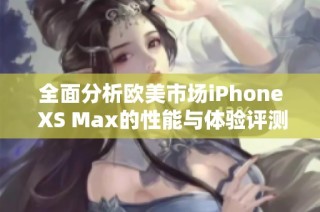 全面分析欧美市场iPhone XS Max的性能与体验评测