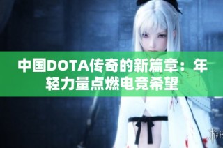中国DOTA传奇的新篇章：年轻力量点燃电竞希望