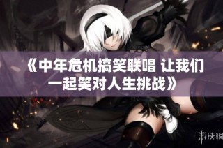 《中年危机搞笑联唱 让我们一起笑对人生挑战》