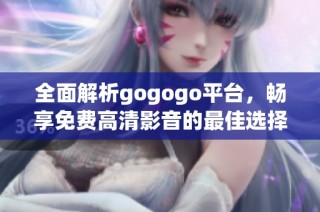 全面解析gogogo平台，畅享免费高清影音的最佳选择与使用体验